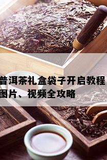 普洱茶礼盒袋子开启教程：图片、视频全攻略