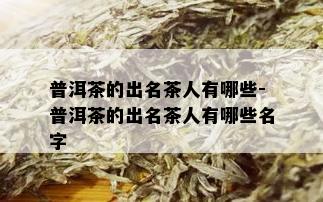 普洱茶的出名茶人有哪些-普洱茶的出名茶人有哪些名字