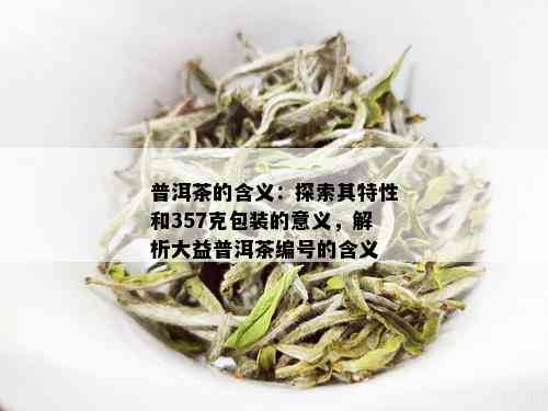 普洱茶的含义：探索其特性和357克包装的意义，解析大益普洱茶编号的含义