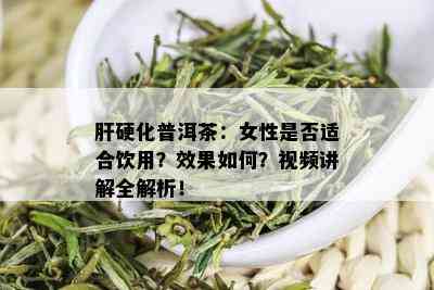 肝硬化普洱茶：女性是否适合饮用？效果如何？视频讲解全解析！