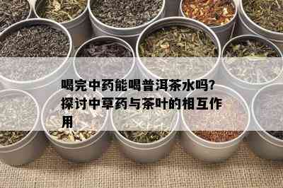 喝完中药能喝普洱茶水吗？探讨中草药与茶叶的相互作用