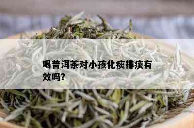 喝普洱茶对小孩化痰排痰有效吗？