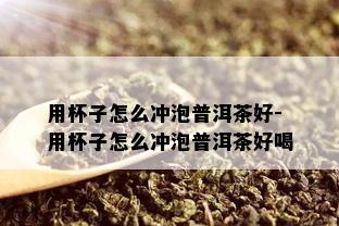 用杯子怎么冲泡普洱茶好-用杯子怎么冲泡普洱茶好喝