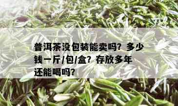 普洱茶没包装能卖吗？多少钱一斤/包/盒？存放多年还能喝吗？