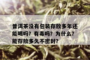 普洱茶没有包装存放多年还能喝吗？有吗？为什么？能存放多久不密封？