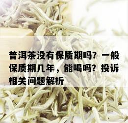 普洱茶没有保质期吗？一般保质期几年，能喝吗？投诉相关问题解析