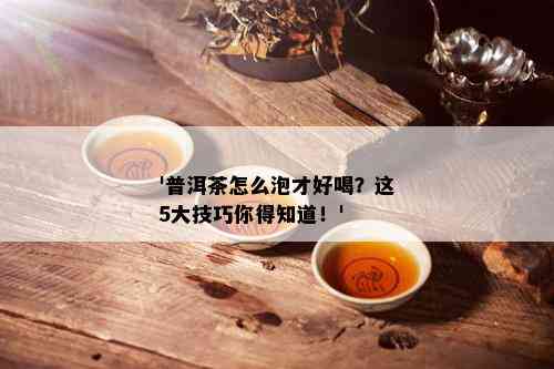 '普洱茶怎么泡才好喝？这5大技巧你得知道！'