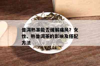 普洱熟茶能否缓解痛风？女性、熟普洱茶的影响及搭配方法