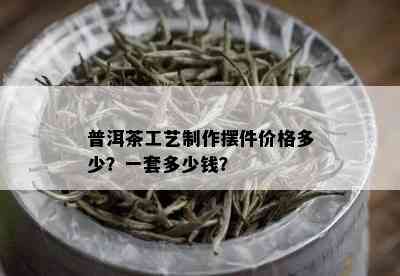 普洱茶工艺制作摆件价格多少？一套多少钱？