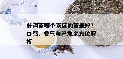 普洱茶哪个茶区的茶更好？口感、香气与产地全方位解析