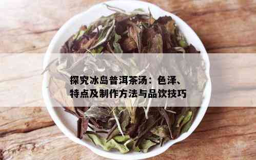 探究冰岛普洱茶汤：色泽、特点及制作方法与品饮技巧