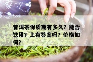 普洱茶保质期有多久？能否饮用？上有答案吗？价格如何？