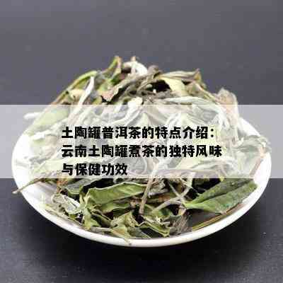 土陶罐普洱茶的特点介绍：云南土陶罐煮茶的独特风味与保健功效