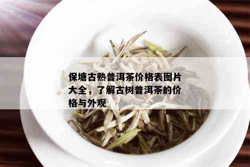 保塘古熟普洱茶价格表图片大全，了解古树普洱茶的价格与外观