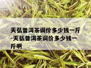 天弘普洱茶调价多少钱一斤-天弘普洱茶调价多少钱一斤啊