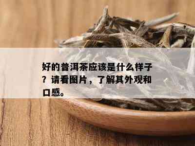 好的普洱茶应该是什么样子？请看图片，了解其外观和口感。