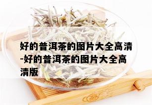 好的普洱茶的图片大全高清-好的普洱茶的图片大全高清版