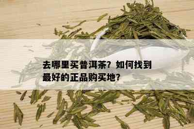 去哪里买普洱茶？如何找到更好的正品购买地？