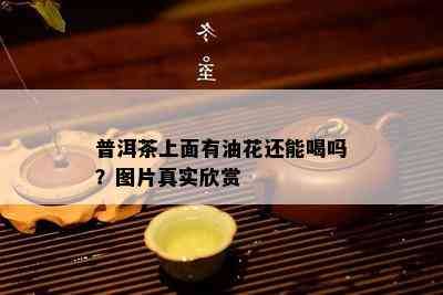 普洱茶上面有油花还能喝吗？图片真实欣赏