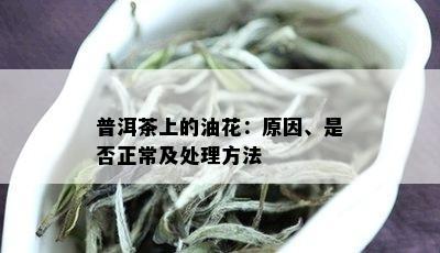 普洱茶上的油花：原因、是否正常及处理方法