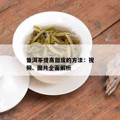 普洱茶提高甜度的方法：视频、图片全面解析