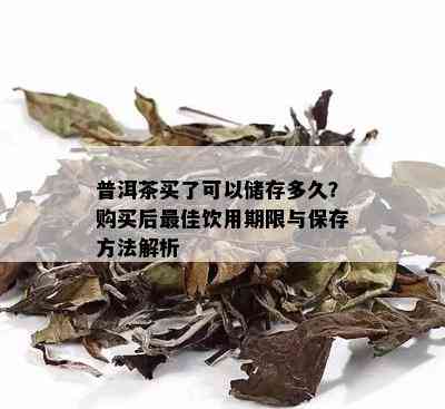 普洱茶买了可以储存多久？购买后更佳饮用期限与保存方法解析