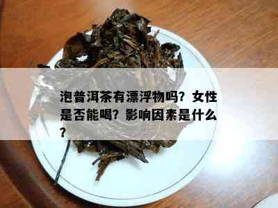 泡普洱茶有漂浮物吗？女性是否能喝？影响因素是什么？