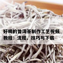 好喝的普洱茶制作工艺视频教程：流程、技巧与下载