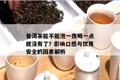 普洱茶能不能泡一夜喝一点就没有了？影响口感与饮用安全的因素解析