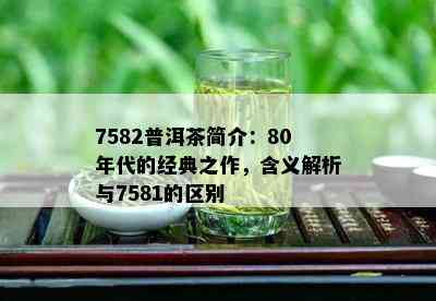 7582普洱茶简介：80年代的经典之作，含义解析与7581的区别