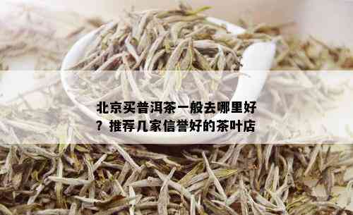 北京买普洱茶一般去哪里好？推荐几家信誉好的茶叶店