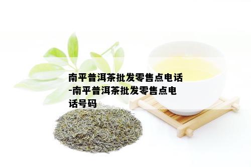 南平普洱茶批发零售点电话-南平普洱茶批发零售点电话号码