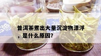 普洱茶煮出大量沉淀物漂浮，是什么原因？