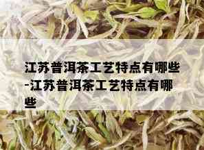 江苏普洱茶工艺特点有哪些-江苏普洱茶工艺特点有哪些