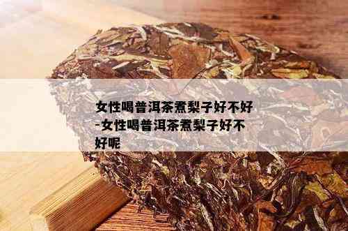 女性喝普洱茶煮梨子好不好-女性喝普洱茶煮梨子好不好呢