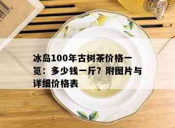 冰岛100年古树茶价格一览：多少钱一斤？附图片与详细价格表