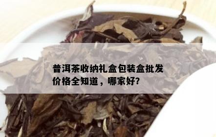 普洱茶收纳礼盒包装盒批发价格全知道，哪家好？