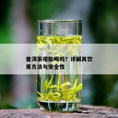 普洱茶塔能喝吗？详解其饮用方法与安全性