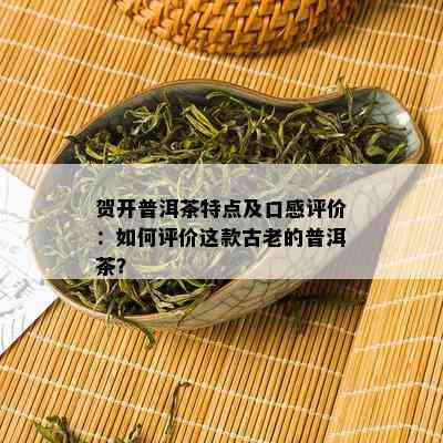 贺开普洱茶特点及口感评价：如何评价这款古老的普洱茶？