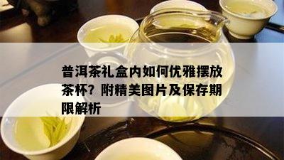 普洱茶礼盒内如何优雅摆放茶杯？附精美图片及保存期限解析