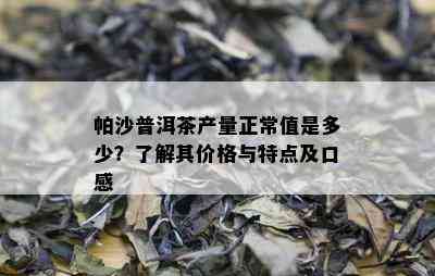 帕沙普洱茶产量正常值是多少？了解其价格与特点及口感