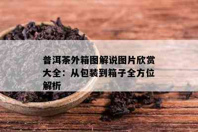 普洱茶外箱图解说图片欣赏大全：从包装到箱子全方位解析