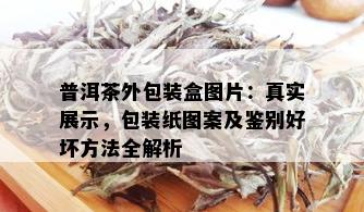 普洱茶外包装盒图片：真实展示，包装纸图案及鉴别好坏方法全解析