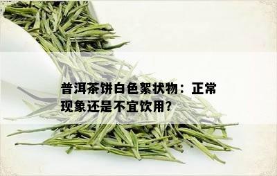 普洱茶饼白色絮状物：正常现象还是不宜饮用？