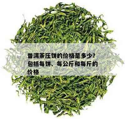 普洱茶压饼的价格是多少？包括每饼、每公斤和每斤的价格