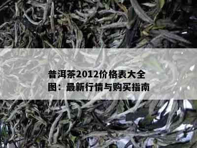 普洱茶2012价格表大全图：最新行情与购买指南