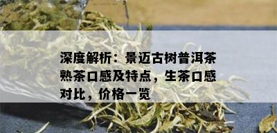 深度解析：景迈古树普洱茶熟茶口感及特点，生茶口感对比，价格一览