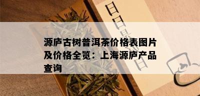 源庐古树普洱茶价格表图片及价格全览：上海源庐产品查询