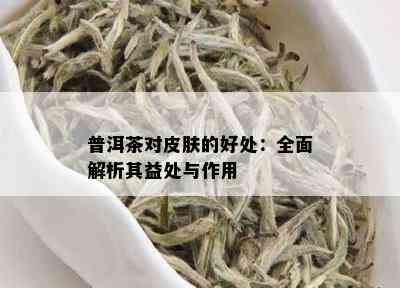 普洱茶对皮肤的好处：全面解析其益处与作用