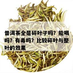 普洱茶全是碎叶子吗？能喝吗？有吗？比较碎叶与整叶的效果